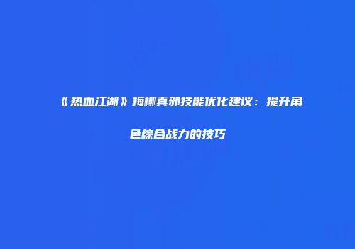 《热血江湖》梅柳真邪技能优化建议：提升角色综合战力的技巧