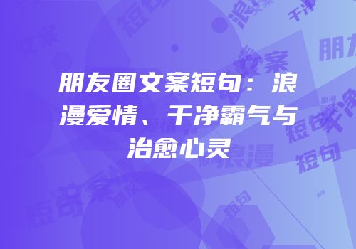 朋友圈文案短句：浪漫爱情、干净霸气与治愈心灵