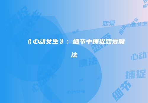 《心动女生》：细节中捕捉恋爱魔法