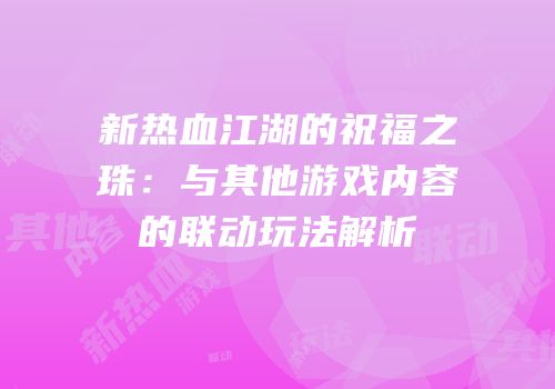 新热血江湖的祝福之珠：与其他游戏内容的联动玩法解析