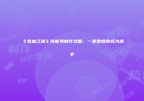 《热血江湖》技能书制作攻略：一步步教你成为高手