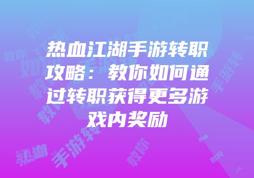 热血江湖手游转职攻略：教你如何通过转职获得更多游戏内奖励