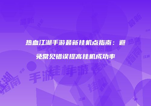 热血江湖手游最新挂机点指南：避免常见错误提高挂机成功率