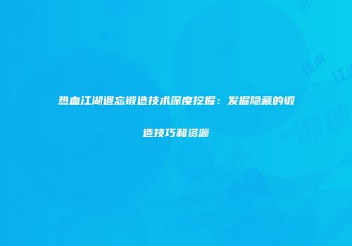 热血江湖遗忘锻造技术深度挖掘：发掘隐藏的锻造技巧和资源