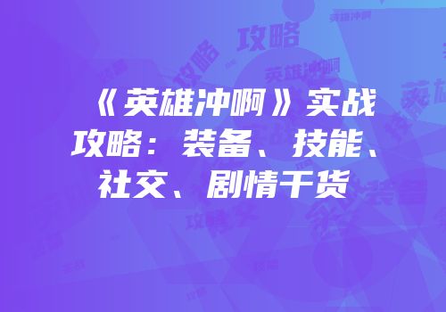《英雄冲啊》实战攻略：装备、技能、社交、剧情干货