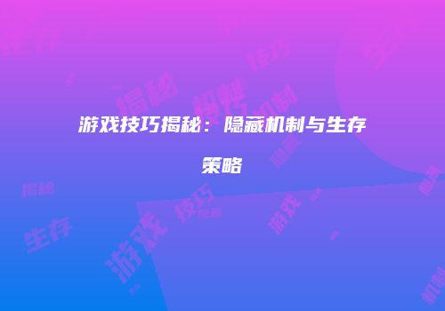 游戏技巧揭秘：隐藏机制与生存策略