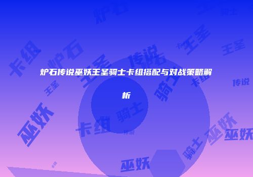 炉石传说巫妖王圣骑士卡组搭配与对战策略解析