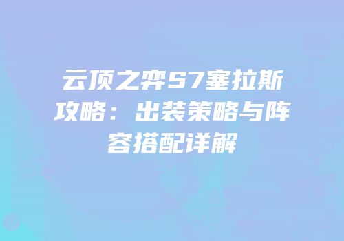 云顶之弈S7塞拉斯攻略：出装策略与阵容搭配详解