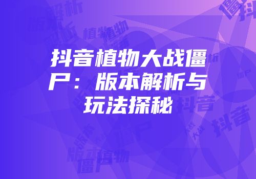 抖音植物大战僵尸：版本解析与玩法探秘