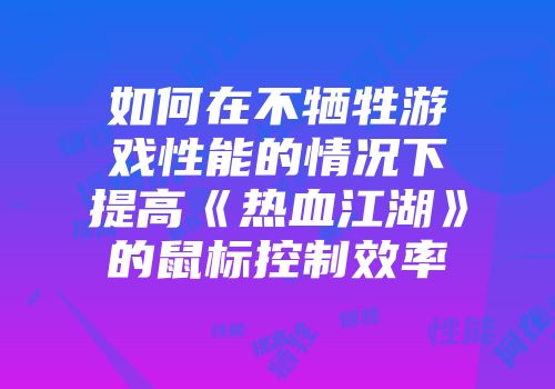 如何在不牺牲游戏性能的情况下提高《热血江湖》的鼠标控制效率