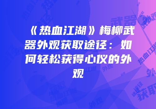 《热血江湖》梅柳武器外观获取途径：如何轻松获得心仪的外观
