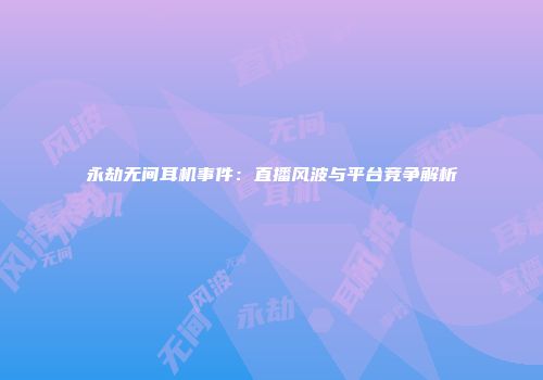 永劫无间耳机事件：直播风波与平台竞争解析