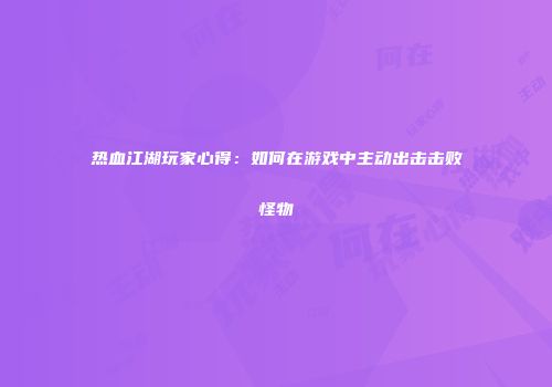热血江湖玩家心得：如何在游戏中主动出击击败怪物