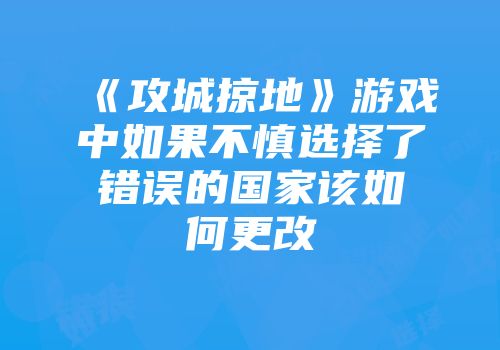 《攻城掠地》游戏中如果不慎选择了错误的国家该如何更改