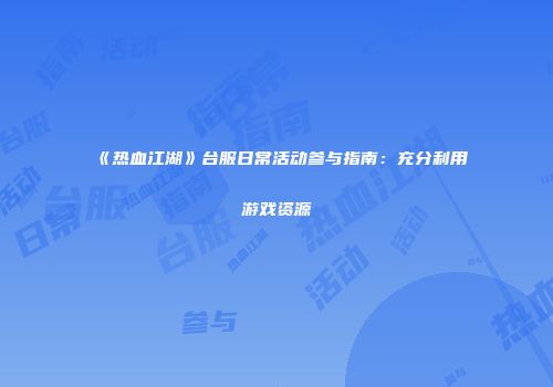 《热血江湖》台服日常活动参与指南：充分利用游戏资源