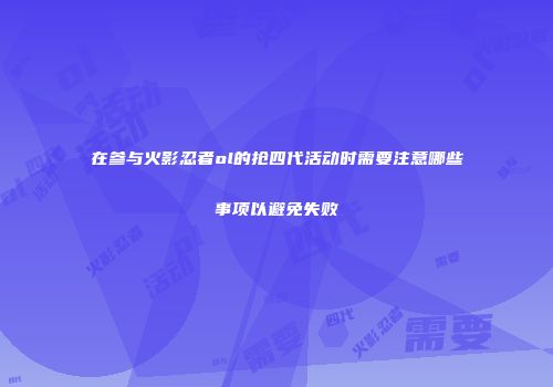 在参与火影忍者ol的抢四代活动时需要注意哪些事项以避免失败