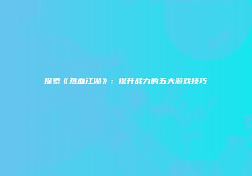 探索《热血江湖》：提升战力的五大游戏技巧