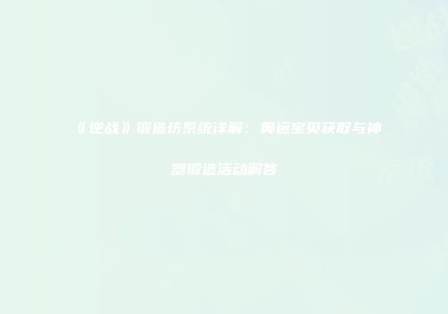 《逆战》锻造坊系统详解：奥运宝贝获取与神器锻造活动解答