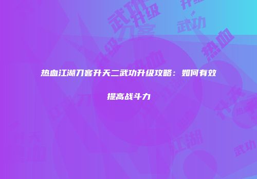 热血江湖刀客升天二武功升级攻略：如何有效提高战斗力