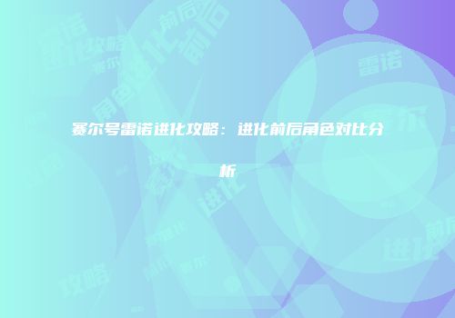 赛尔号雷诺进化攻略：进化前后角色对比分析