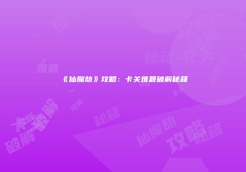 《仙魔劫》攻略：卡关难题破解秘籍
