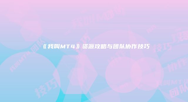 《我叫MT4》资源攻略与团队协作技巧