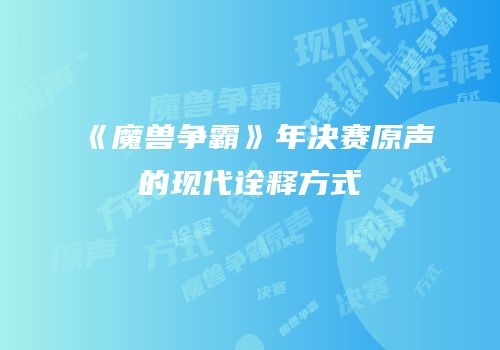 《魔兽争霸》年决赛原声的现代诠释方式