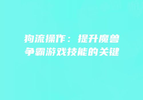 狗流操作：提升魔兽争霸游戏技能的关键