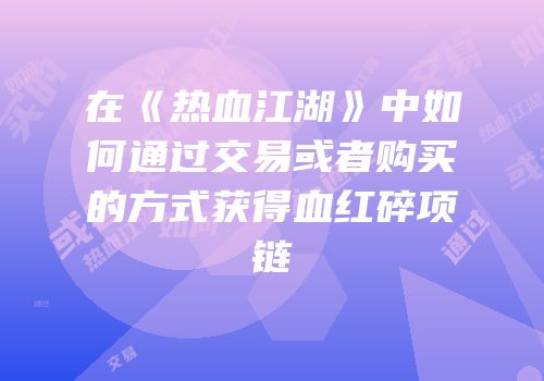 在《热血江湖》中如何通过交易或者购买的方式获得血红碎项链