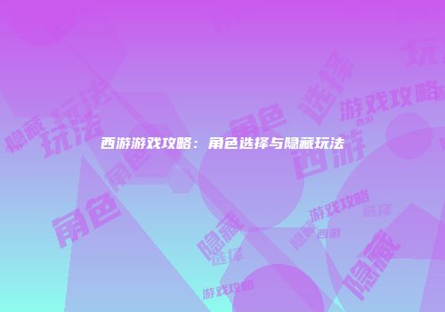 西游游戏攻略：角色选择与隐藏玩法