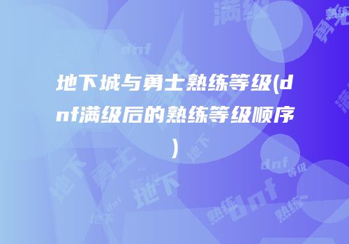 地下城与勇士熟练等级(dnf满级后的熟练等级顺序)