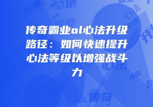 传奇霸业ol心法升级路径：如何快速提升心法等级以增强战斗力