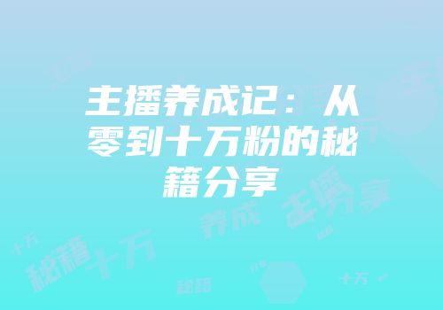 主播养成记：从零到十万粉的秘籍分享