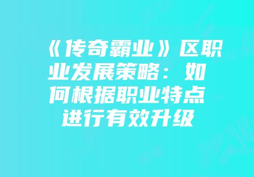 《传奇霸业》区职业发展策略：如何根据职业特点进行有效升级