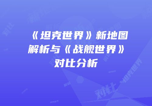《坦克世界》新地图解析与《战舰世界》对比分析