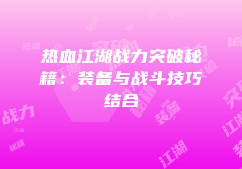 热血江湖战力突破秘籍：装备与战斗技巧结合