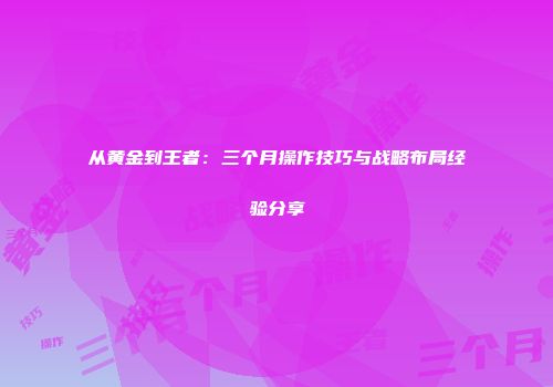从黄金到王者：三个月操作技巧与战略布局经验分享