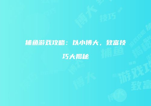 捕鱼游戏攻略：以小博大，致富技巧大揭秘