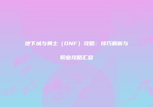地下城与勇士（DNF）攻略：技巧解析与职业攻略汇总