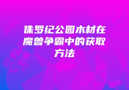 侏罗纪公园木材在魔兽争霸中的获取方法