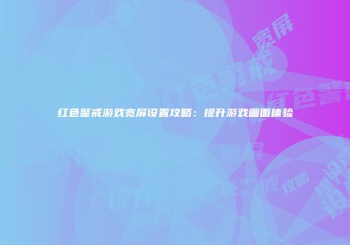 红色警戒游戏宽屏设置攻略：提升游戏画面体验