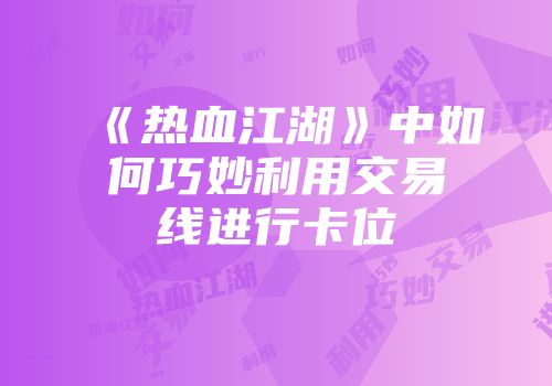 《热血江湖》中如何巧妙利用交易线进行卡位