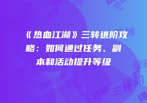 《热血江湖》三转进阶攻略：如何通过任务、副本和活动提升等级