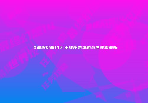 《最终幻想14》主线任务攻略与世界观解析