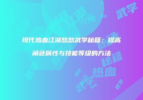 现代热血江湖悠悠武学秘籍：提高角色属性与技能等级的方法