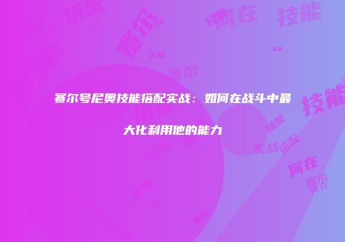 赛尔号尼奥技能搭配实战：如何在战斗中最大化利用他的能力