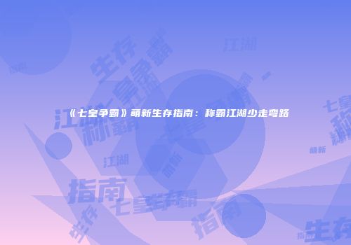 《七皇争霸》萌新生存指南：称霸江湖少走弯路