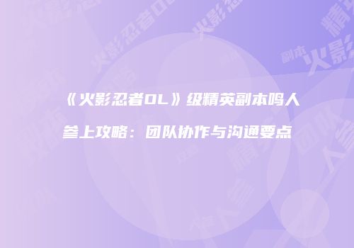 《火影忍者OL》级精英副本鸣人参上攻略：团队协作与沟通要点