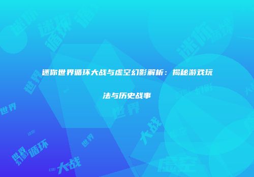 迷你世界循环大战与虚空幻影解析：揭秘游戏玩法与历史战事
