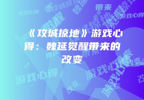 《攻城掠地》游戏心得：魏延觉醒带来的改变